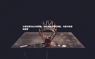 28圈相信品牌的力量：火箭告捷为杜兰特雪耻，四大功臣入围全明星，乌度卡执教获盛赞