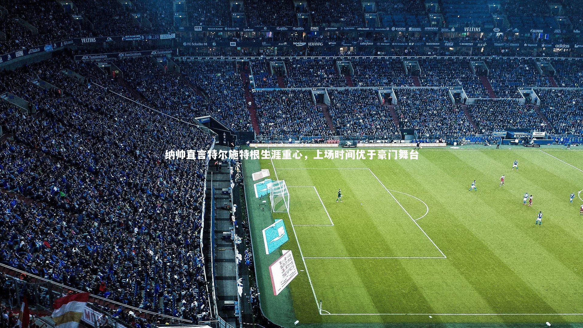 28圈|纳帅直言特尔施特根生涯重心，上场时间优于豪门舞台-第1张图片-28圈-相信品牌的力量